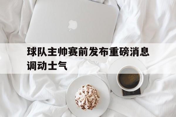 球队主帅赛前发布重磅消息调动士气