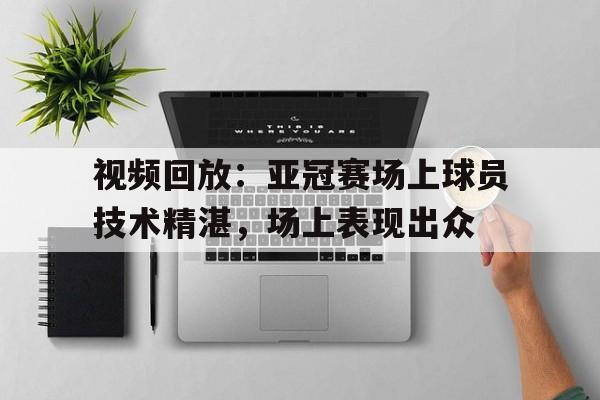 视频回放：亚冠赛场上球员技术精湛，场上表现出众